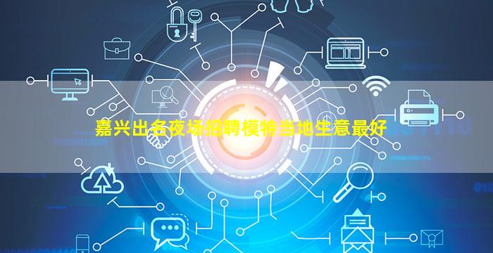 嘉兴出名夜场招聘模特当地生意最好
